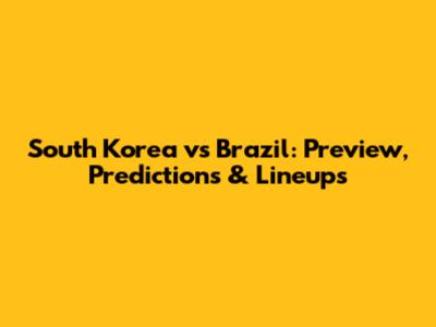 South Korea vs Brazil: Preview, Predictions & Lineups