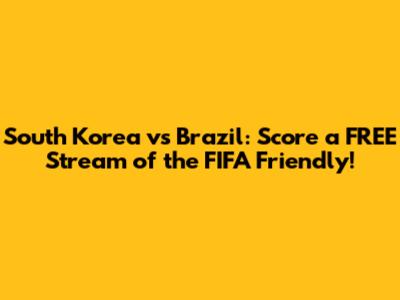 South Korea vs Brazil: Score a FREE Stream of the FIFA Friendly!