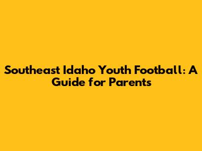 Southeast Idaho Youth Football: A Guide for Parents