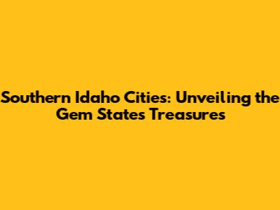 Southern Idaho Cities: Unveiling the Gem State's Treasures