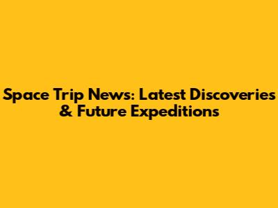 Space Trip News: Latest Discoveries & Future Expeditions