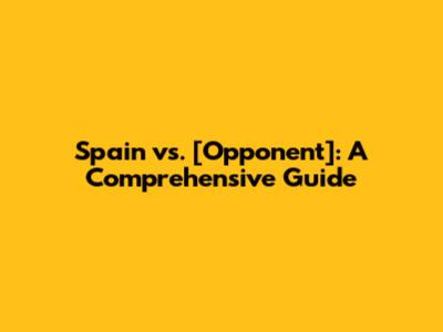 Spain vs. [Opponent]: A Comprehensive Guide