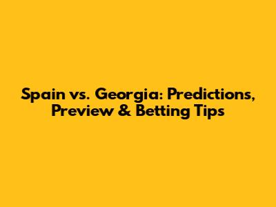 Spain vs. Georgia: Predictions, Preview & Betting Tips