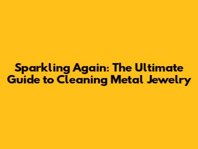 Sparkling Again: The Ultimate Guide to Cleaning Metal Jewelry