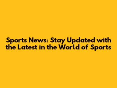 Sports News: Stay Updated with the Latest in the World of Sports
