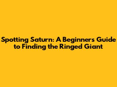 Spotting Saturn: A Beginner's Guide to Finding the Ringed Giant