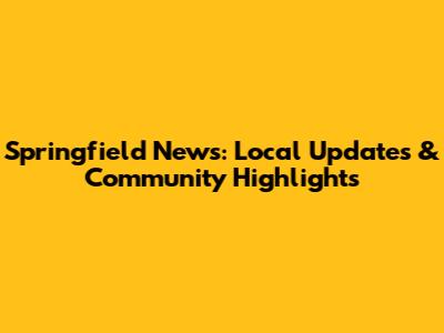 Springfield News: Local Updates & Community Highlights