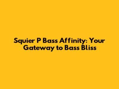 Squier P Bass Affinity: Your Gateway to Bass Bliss