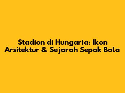 Stadion di Hungaria: Ikon Arsitektur & Sejarah Sepak Bola