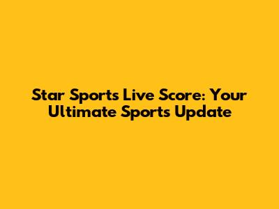 Star Sports Live Score: Your Ultimate Sports Update