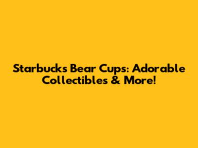 Starbucks Bear Cups: Adorable Collectibles & More!