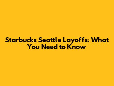 Starbucks Seattle Layoffs: What You Need to Know