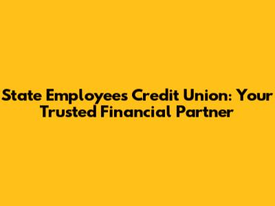 State Employees Credit Union: Your Trusted Financial Partner