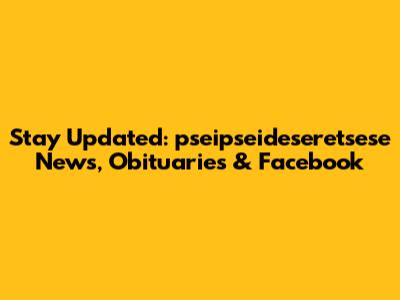 Stay Updated: pseipseideseretsese News, Obituaries & Facebook