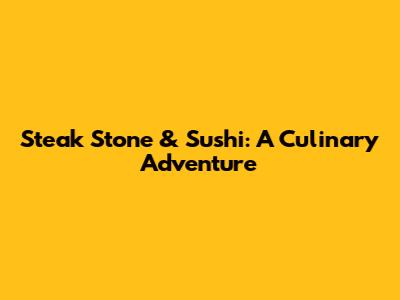 Steak Stone & Sushi: A Culinary Adventure