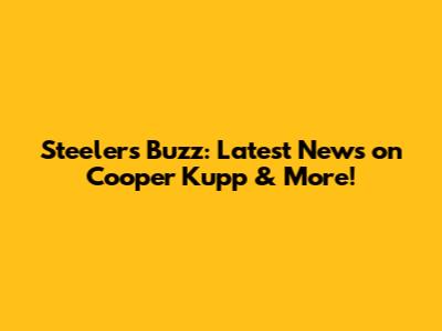 Steelers' Buzz: Latest News on Cooper Kupp & More!