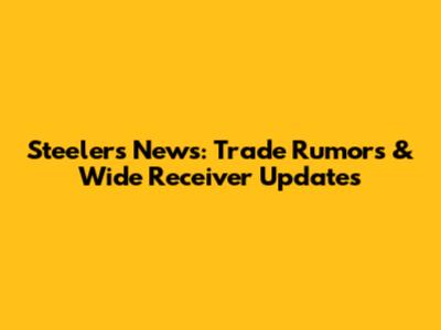 Steelers News: Trade Rumors & Wide Receiver Updates