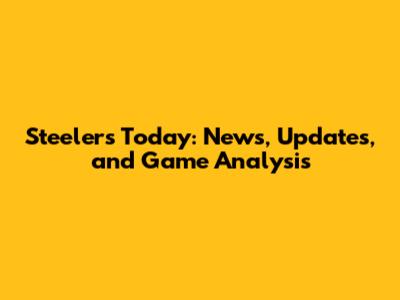 Steelers Today: News, Updates, and Game Analysis