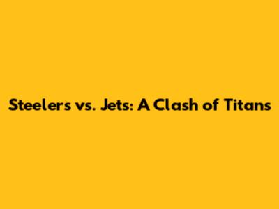 Steelers vs. Jets: A Clash of Titans