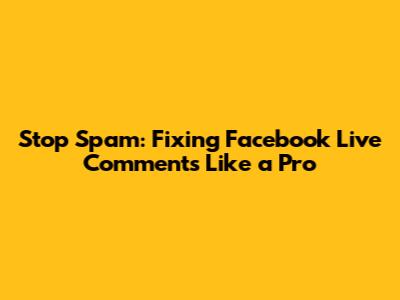 Stop Spam: Fixing Facebook Live Comments Like a Pro
