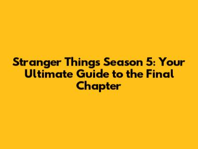 Stranger Things Season 5: Your Ultimate Guide to the Final Chapter