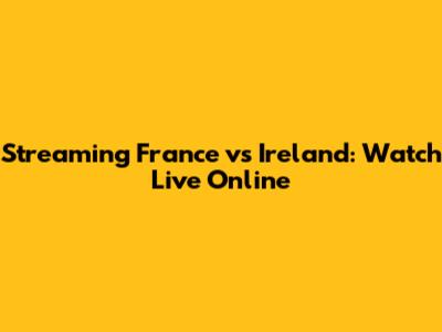 Streaming France vs Ireland: Watch Live Online