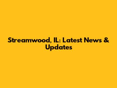 Streamwood, IL: Latest News & Updates