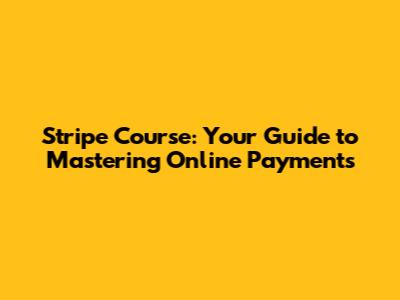 Stripe Course: Your Guide to Mastering Online Payments