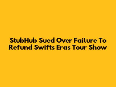 StubHub Sued Over Failure To Refund Swift's Eras Tour Show