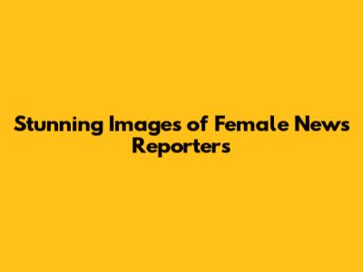 Stunning Images of Female News Reporters