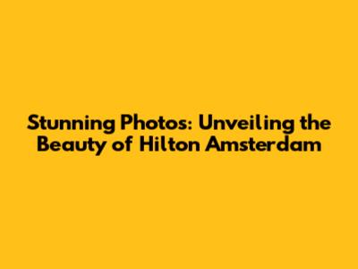 Stunning Photos: Unveiling the Beauty of Hilton Amsterdam