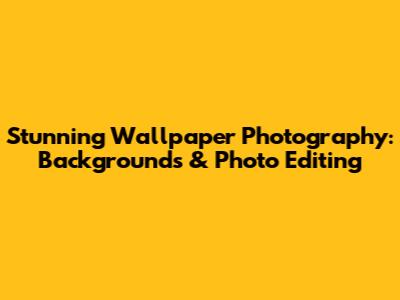 Stunning Wallpaper Photography: Backgrounds & Photo Editing