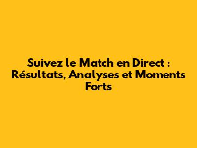 Suivez le Match en Direct : Résultats, Analyses et Moments Forts