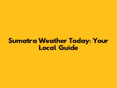 Sumatra Weather Today: Your Local Guide