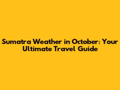Sumatra Weather in October: Your Ultimate Travel Guide