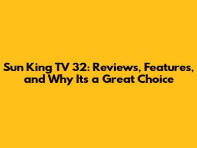 Sun King TV 32: Reviews, Features, and Why It's a Great Choice