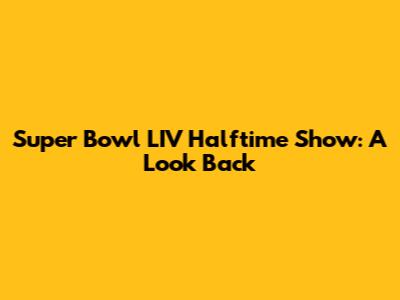 Super Bowl LIV Halftime Show: A Look Back