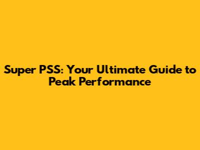 Super PSS: Your Ultimate Guide to Peak Performance