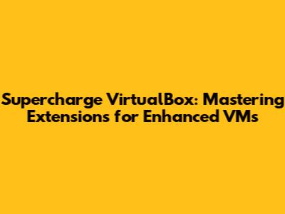 Supercharge VirtualBox: Mastering Extensions for Enhanced VMs