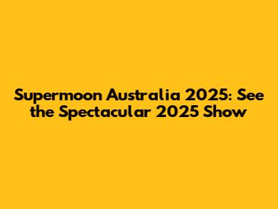 Supermoon Australia 2025: See the Spectacular 2025 Show