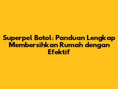 Superpel Botol: Panduan Lengkap Membersihkan Rumah dengan Efektif