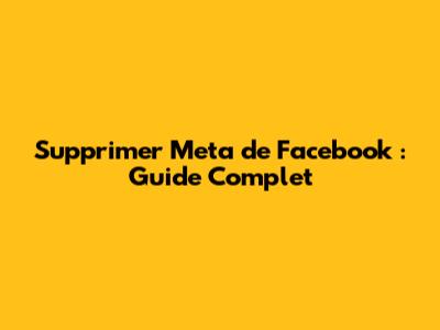 Supprimer Meta de Facebook : Guide Complet