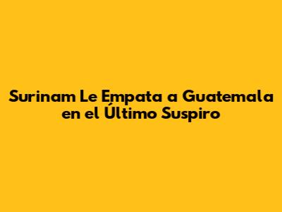 Surinam Le Empata a Guatemala en el Último Suspiro