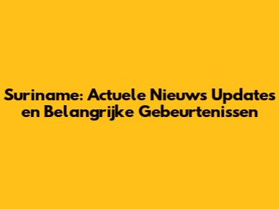 Suriname: Actuele Nieuws Updates en Belangrijke Gebeurtenissen