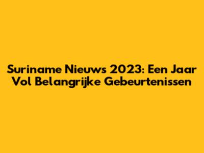 Suriname Nieuws 2023: Een Jaar Vol Belangrijke Gebeurtenissen
