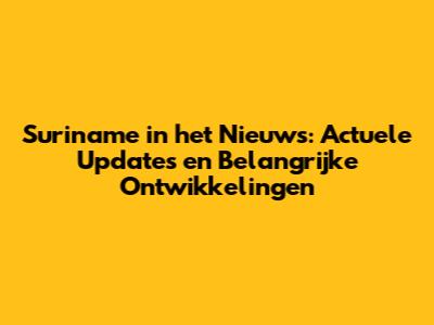 Suriname in het Nieuws: Actuele Updates en Belangrijke Ontwikkelingen