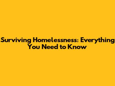 Surviving Homelessness: Everything You Need to Know