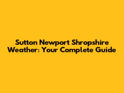 Sutton Newport Shropshire Weather: Your Complete Guide
