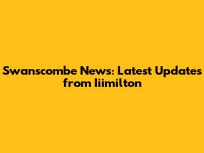 Swanscombe News: Latest Updates from Iiimilton