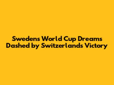 Sweden's World Cup Dreams Dashed by Switzerland's Victory